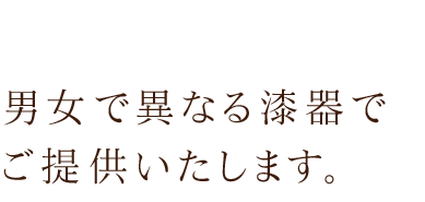 男女で異なる漆器でご提供いたします。