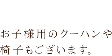 お子様用のクーハンや椅子もございます。