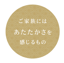 ご家族には あたたかさを 感じるもの