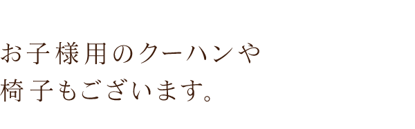 お子様用のクーハンや椅子もございます。