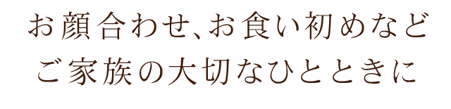 お顔合わせ、お食い初めなどご家族の大切なひとときに